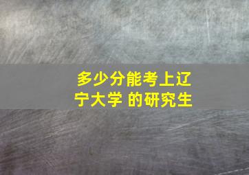 多少分能考上辽宁大学 的研究生